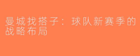 曼城找搭子：球队新赛季的战略布局
