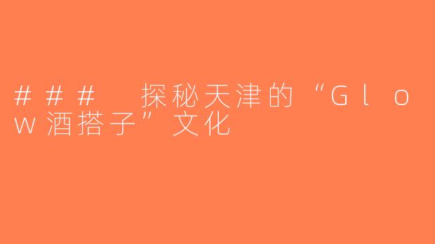 ### 探秘天津的“Glow酒搭子”文化