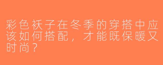 彩色袄子在冬季的穿搭中应该如何搭配，才能既保暖又时尚？