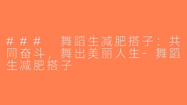 ### 舞蹈生减肥搭子：共同奋斗，舞出美丽人生-舞蹈生减肥搭子