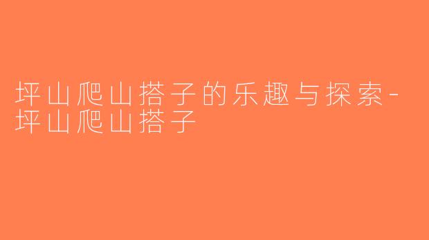 坪山爬山搭子的乐趣与探索-坪山爬山搭子