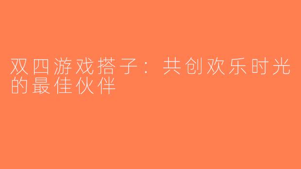 双四游戏搭子：共创欢乐时光的最佳伙伴