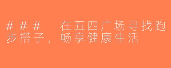 ### 在五四广场寻找跑步搭子，畅享健康生活