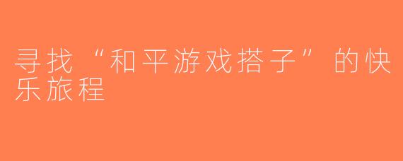 寻找“和平游戏搭子”的快乐旅程