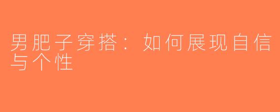 男肥子穿搭：如何展现自信与个性