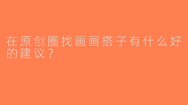 在原创圈找画画搭子有什么好的建议？