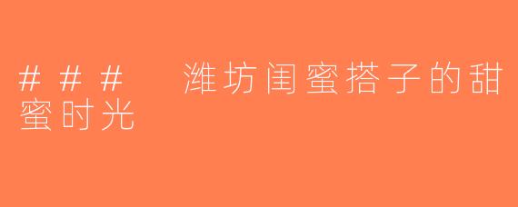 ### 潍坊闺蜜搭子的甜蜜时光