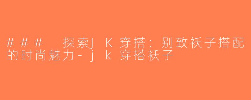 ### 探索JK穿搭：别致袄子搭配的时尚魅力-jk穿搭袄子