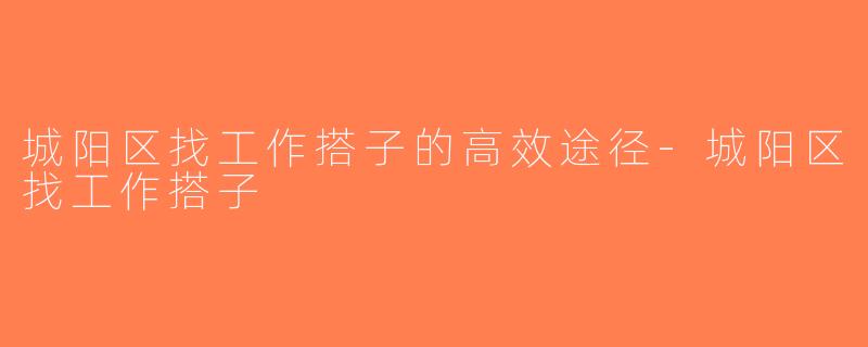城阳区找工作搭子的高效途径-城阳区找工作搭子