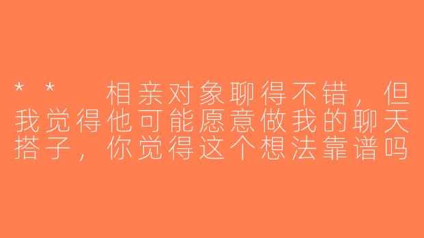 ** 相亲对象聊得不错，但我觉得他可能愿意做我的聊天搭子，你觉得这个想法靠谱吗？**-相亲对象聊天搭子