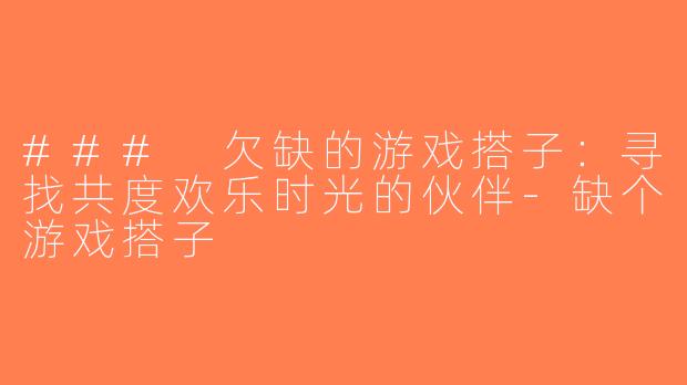 ### 欠缺的游戏搭子：寻找共度欢乐时光的伙伴-缺个游戏搭子