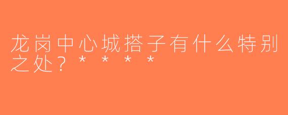 龙岗中心城搭子有什么特别之处？****