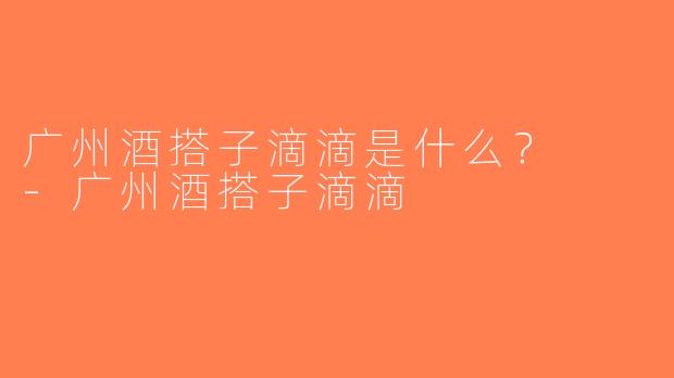 广州酒搭子滴滴是什么？  -广州酒搭子滴滴