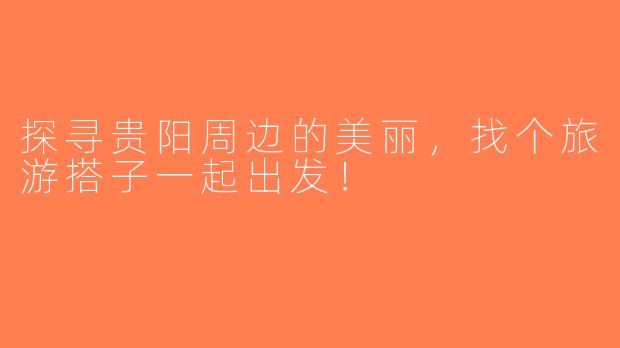 探寻贵阳周边的美丽，找个旅游搭子一起出发！