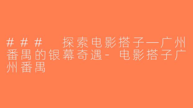 ### 探索电影搭子—广州番禺的银幕奇遇-电影搭子广州番禺