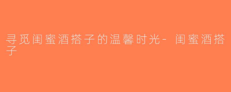 寻觅闺蜜酒搭子的温馨时光-闺蜜酒搭子