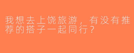 我想去上饶旅游，有没有推荐的搭子一起同行？