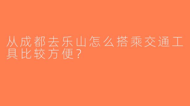 从成都去乐山怎么搭乘交通工具比较方便？