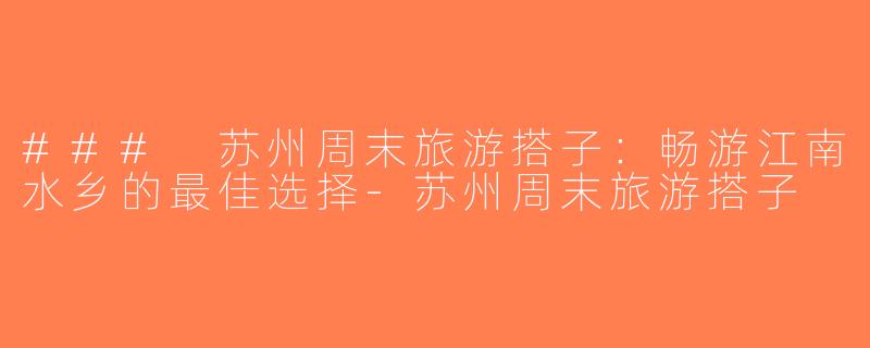 ### 苏州周末旅游搭子：畅游江南水乡的最佳选择-苏州周末旅游搭子