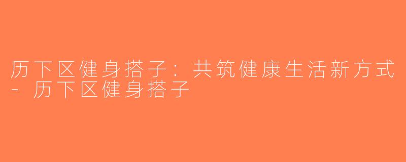 历下区健身搭子：共筑健康生活新方式-历下区健身搭子