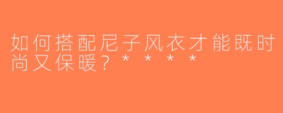 如何搭配尼子风衣才能既时尚又保暖？****