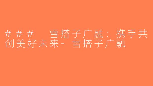 ### 雪搭子广融：携手共创美好未来-雪搭子广融