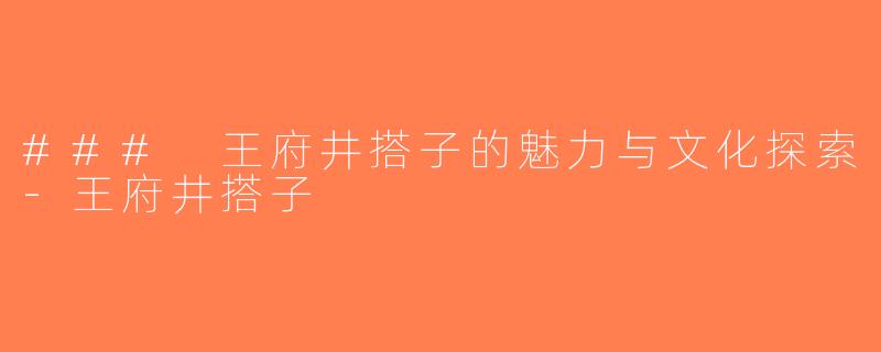 ### 王府井搭子的魅力与文化探索-王府井搭子