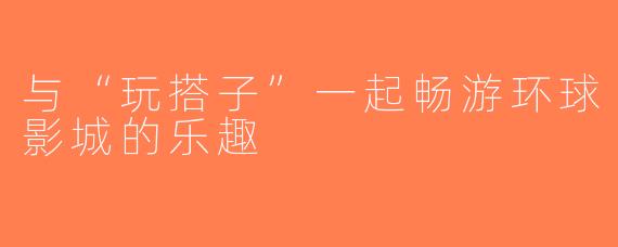 与“玩搭子”一起畅游环球影城的乐趣