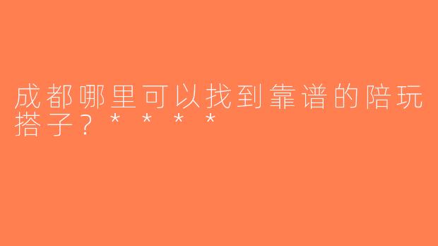 成都哪里可以找到靠谱的陪玩搭子？****
