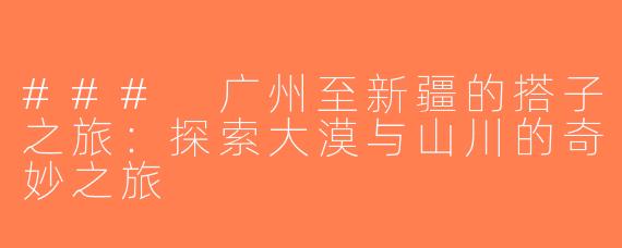 ### 广州至新疆的搭子之旅：探索大漠与山川的奇妙之旅