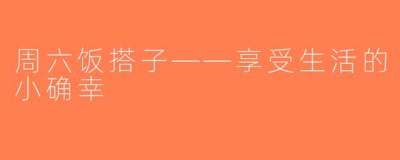 周六饭搭子——享受生活的小确幸