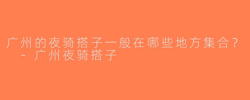 广州的夜骑搭子一般在哪些地方集合？ -广州夜骑搭子