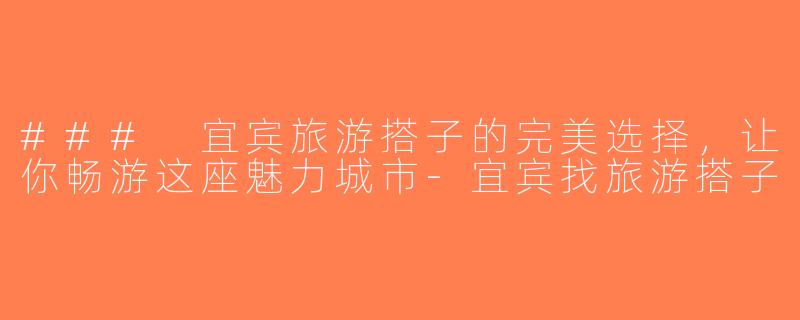 ### 宜宾旅游搭子的完美选择，让你畅游这座魅力城市-宜宾找旅游搭子