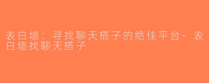 表白墙：寻找聊天搭子的绝佳平台-表白墙找聊天搭子