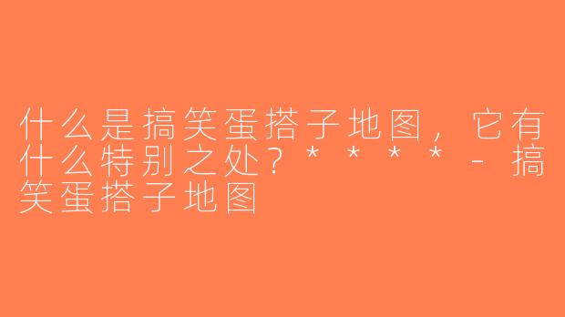 什么是搞笑蛋搭子地图，它有什么特别之处？****-搞笑蛋搭子地图