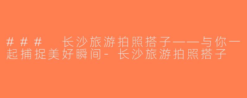### 长沙旅游拍照搭子——与你一起捕捉美好瞬间-长沙旅游拍照搭子