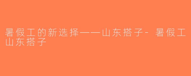 暑假工的新选择——山东搭子-暑假工山东搭子