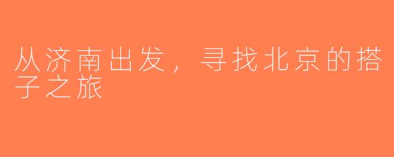 从济南出发，寻找北京的搭子之旅