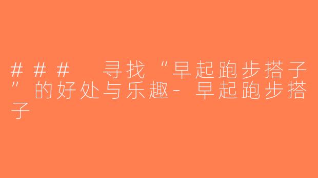 ### 寻找“早起跑步搭子”的好处与乐趣-早起跑步搭子