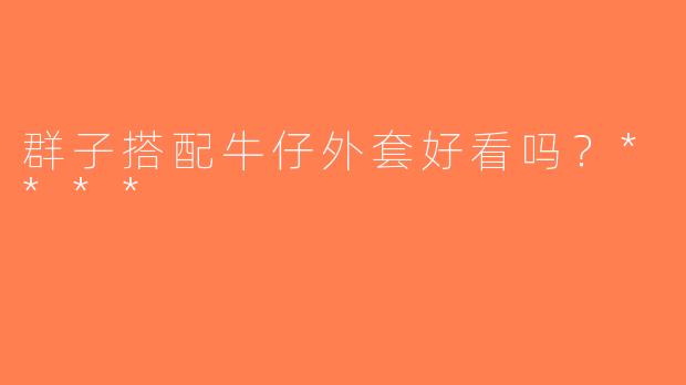 群子搭配牛仔外套好看吗？****