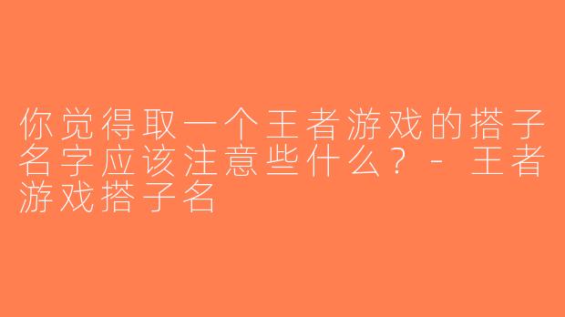 你觉得取一个王者游戏的搭子名字应该注意些什么？-王者游戏搭子名