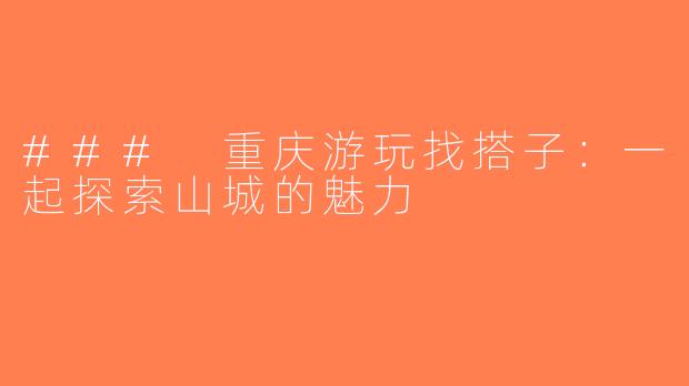 ### 重庆游玩找搭子：一起探索山城的魅力