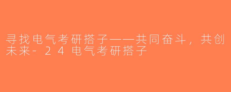 寻找电气考研搭子——共同奋斗，共创未来-24电气考研搭子