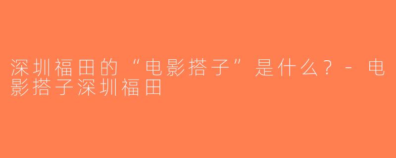 深圳福田的“电影搭子”是什么？-电影搭子深圳福田