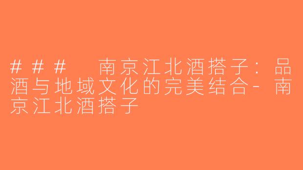 ### 南京江北酒搭子：品酒与地域文化的完美结合-南京江北酒搭子