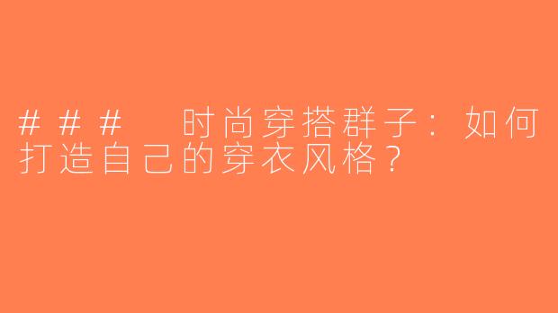 ### 时尚穿搭群子：如何打造自己的穿衣风格？