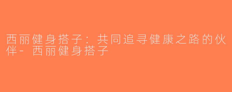西丽健身搭子：共同追寻健康之路的伙伴-西丽健身搭子