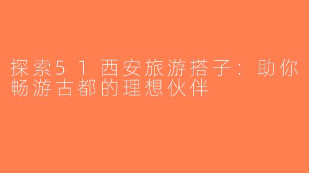 探索51西安旅游搭子：助你畅游古都的理想伙伴