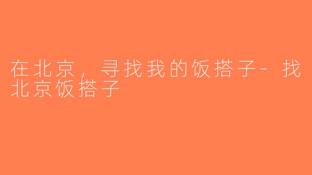 在北京，寻找我的饭搭子-找北京饭搭子