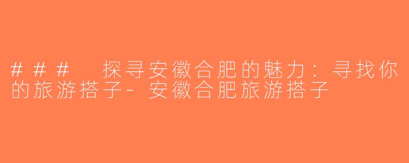 ### 探寻安徽合肥的魅力：寻找你的旅游搭子-安徽合肥旅游搭子